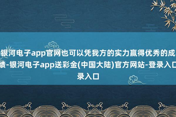 银河电子app官网也可以凭我方的实力赢得优秀的成绩-银河电子app送彩金(中国大陆)官方网站-登录入口