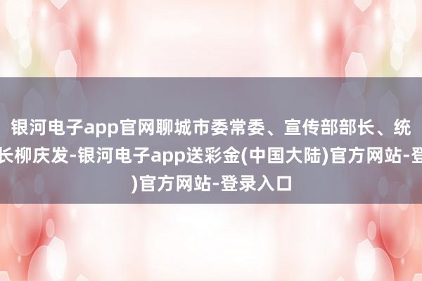 银河电子app官网聊城市委常委、宣传部部长、统战部部长柳庆发-银河电子app送彩金(中国大陆)官方网站-登录入口