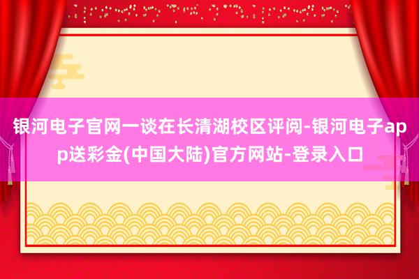 银河电子官网一谈在长清湖校区评阅-银河电子app送彩金(中国大陆)官方网站-登录入口