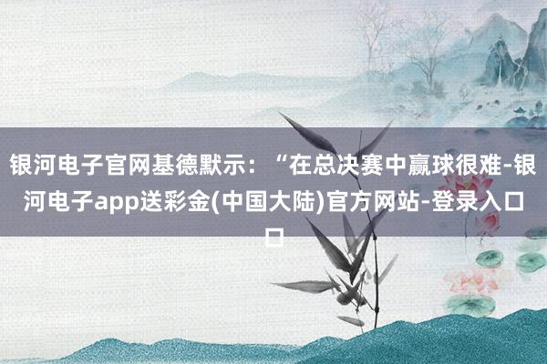 银河电子官网基德默示：“在总决赛中赢球很难-银河电子app送彩金(中国大陆)官方网站-登录入口