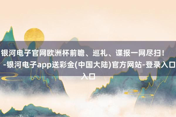 银河电子官网欧洲杯前瞻、巡礼、谍报一网尽扫！    -银河电子app送彩金(中国大陆)官方网站-登录入口
