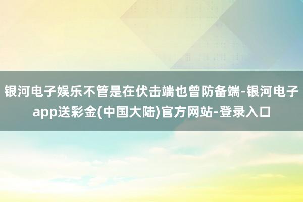 银河电子娱乐不管是在伏击端也曾防备端-银河电子app送彩金(中国大陆)官方网站-登录入口