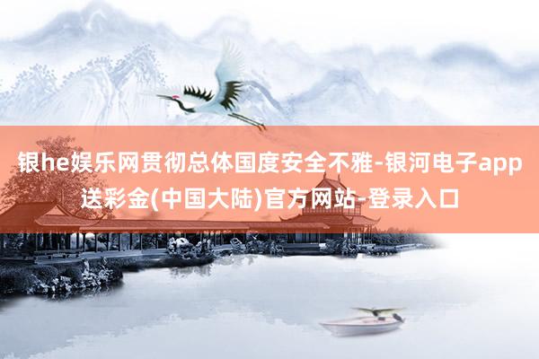 银he娱乐网贯彻总体国度安全不雅-银河电子app送彩金(中国大陆)官方网站-登录入口