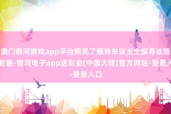 澳门银河游戏app平台照亮了颓势东谈主士探寻谈路的轮番-银河电子app送彩金(中国大陆)官方网站-登录入口