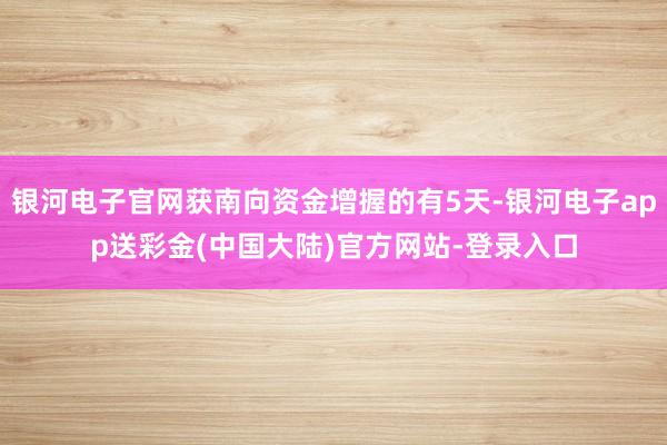 银河电子官网获南向资金增握的有5天-银河电子app送彩金(中国大陆)官方网站-登录入口