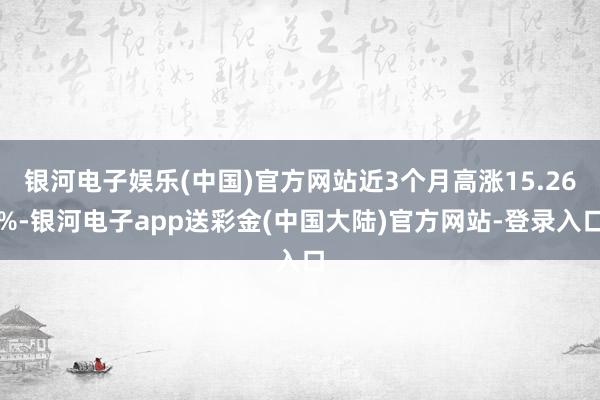银河电子娱乐(中国)官方网站近3个月高涨15.26%-银河电子app送彩金(中国大陆)官方网站-登录入口