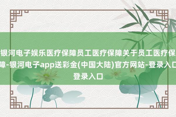 银河电子娱乐医疗保障员工医疗保障关于员工医疗保障-银河电子app送彩金(中国大陆)官方网站-登录入口