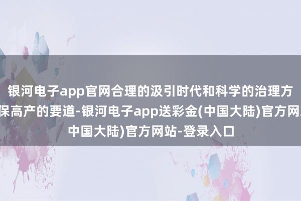 银河电子app官网合理的汲引时代和科学的治理方法不异是确保高产的要道-银河电子app送彩金(中国大陆)官方网站-登录入口