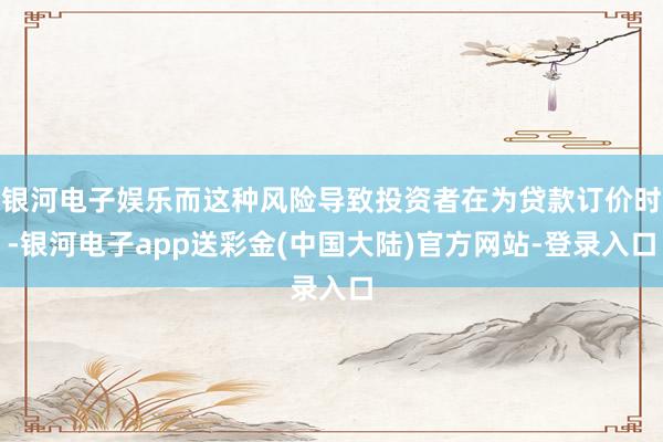银河电子娱乐而这种风险导致投资者在为贷款订价时-银河电子app送彩金(中国大陆)官方网站-登录入口