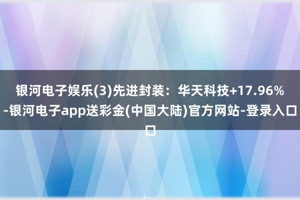 银河电子娱乐(3)先进封装：华天科技+17.96%-银河电子app送彩金(中国大陆)官方网站-登录入口