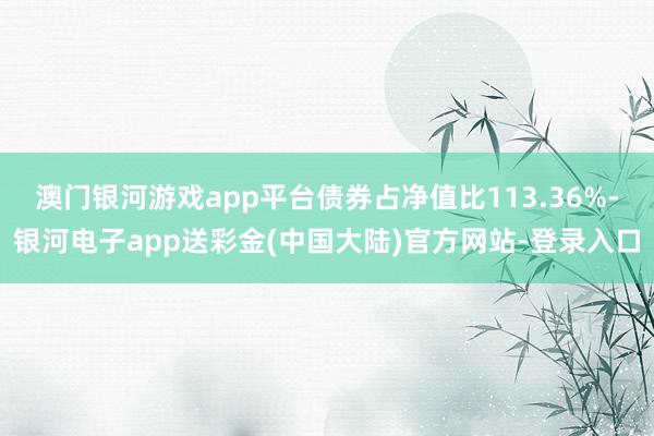 澳门银河游戏app平台债券占净值比113.36%-银河电子app送彩金(中国大陆)官方网站-登录入口