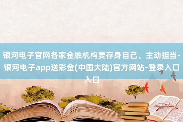 银河电子官网各家金融机构要存身自己、主动担当-银河电子app送彩金(中国大陆)官方网站-登录入口