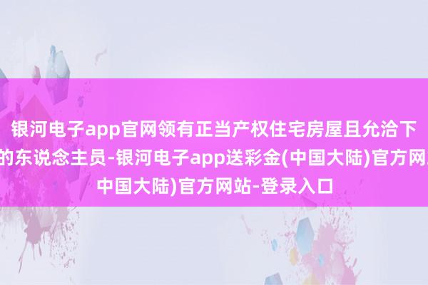 银河电子app官网领有正当产权住宅房屋且允洽下列条款之一的东说念主员-银河电子app送彩金(中国大陆)官方网站-登录入口