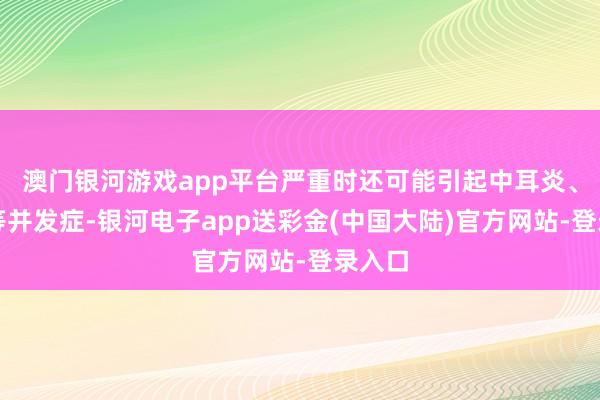 澳门银河游戏app平台严重时还可能引起中耳炎、肺炎等并发症-银河电子app送彩金(中国大陆)官方网站-登录入口