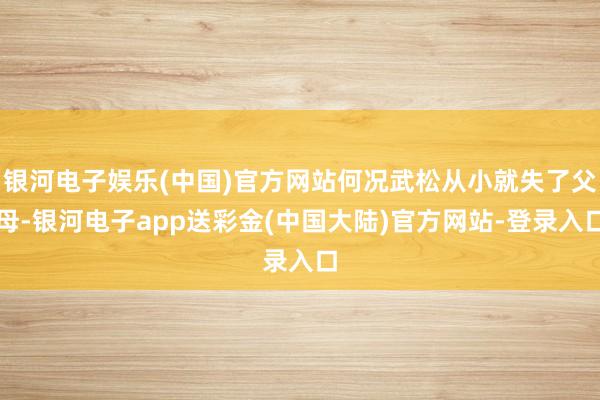 银河电子娱乐(中国)官方网站何况武松从小就失了父母-银河电子app送彩金(中国大陆)官方网站-登录入口