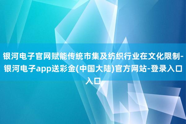 银河电子官网赋能传统市集及纺织行业在文化限制-银河电子app送彩金(中国大陆)官方网站-登录入口