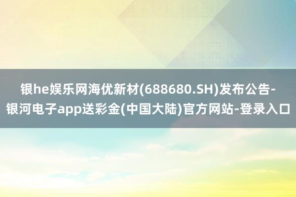 银he娱乐网海优新材(688680.SH)发布公告-银河电子app送彩金(中国大陆)官方网站-登录入口