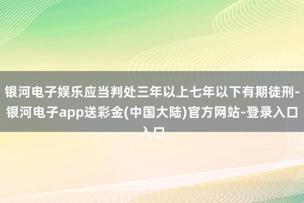 银河电子娱乐应当判处三年以上七年以下有期徒刑-银河电子app送彩金(中国大陆)官方网站-登录入口