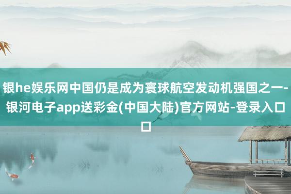 银he娱乐网中国仍是成为寰球航空发动机强国之一-银河电子app送彩金(中国大陆)官方网站-登录入口