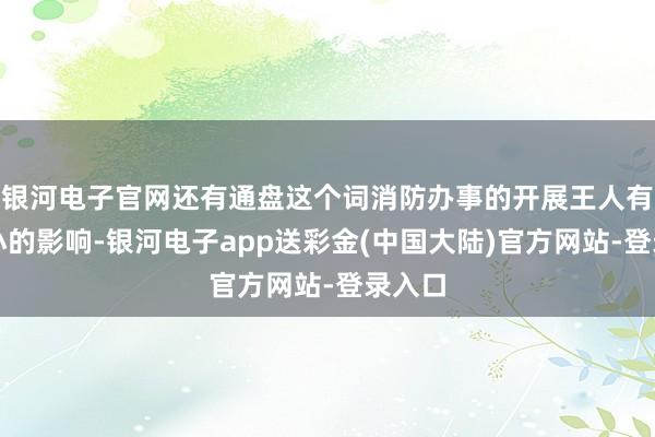 银河电子官网还有通盘这个词消防办事的开展王人有着不小的影响-银河电子app送彩金(中国大陆)官方网站-登录入口