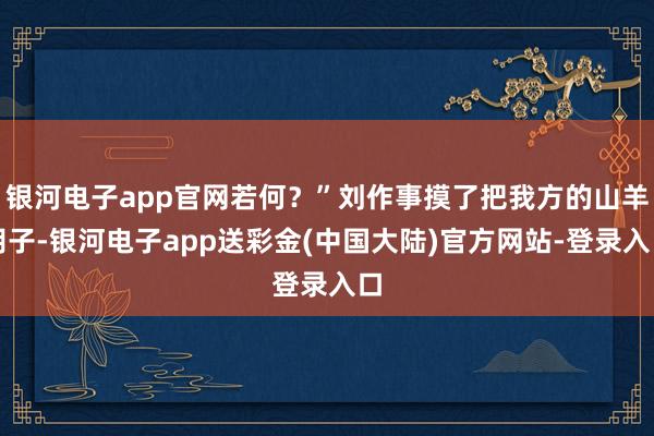 银河电子app官网若何？”刘作事摸了把我方的山羊胡子-银河电子app送彩金(中国大陆)官方网站-登录入口