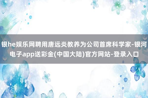银he娱乐网聘用唐远炎教养为公司首席科学家-银河电子app送彩金(中国大陆)官方网站-登录入口