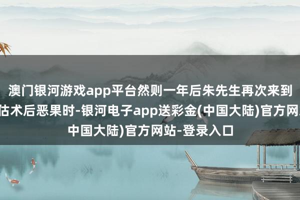 澳门银河游戏app平台然则一年后朱先生再次来到植发机构评估术后恶果时-银河电子app送彩金(中国大陆)官方网站-登录入口