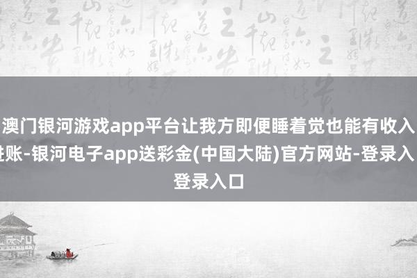 澳门银河游戏app平台让我方即便睡着觉也能有收入进账-银河电子app送彩金(中国大陆)官方网站-登录入口
