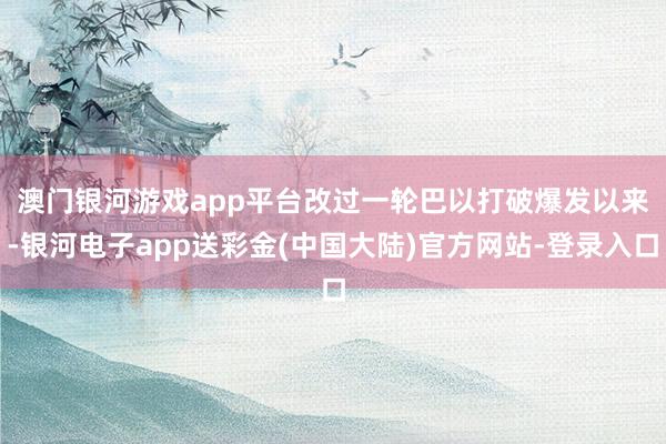 澳门银河游戏app平台　　改过一轮巴以打破爆发以来-银河电子app送彩金(中国大陆)官方网站-登录入口