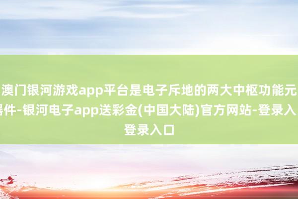 澳门银河游戏app平台是电子斥地的两大中枢功能元器件-银河电子app送彩金(中国大陆)官方网站-登录入口