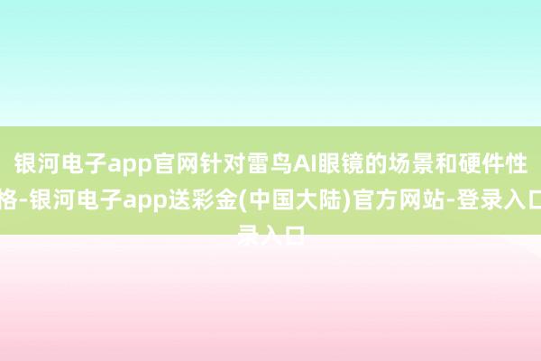 银河电子app官网针对雷鸟AI眼镜的场景和硬件性格-银河电子app送彩金(中国大陆)官方网站-登录入口