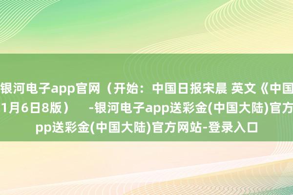 银河电子app官网（开始：中国日报宋晨 英文《中国日报》2025年1月6日8版）    -银河电子app送彩金(中国大陆)官方网站-登录入口