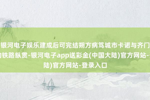 银河电子娱乐建成后可完结朔方病笃城市卡诺与齐门阿布贾的铁路纵贯-银河电子app送彩金(中国大陆)官方网站-登录入口