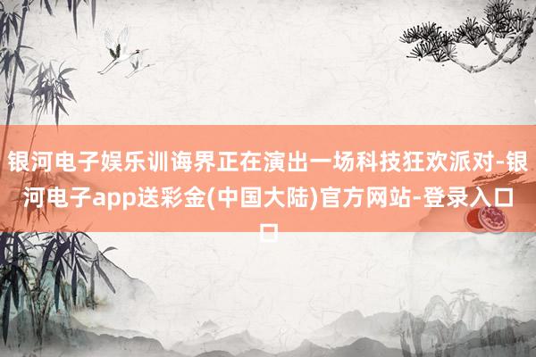 银河电子娱乐训诲界正在演出一场科技狂欢派对-银河电子app送彩金(中国大陆)官方网站-登录入口