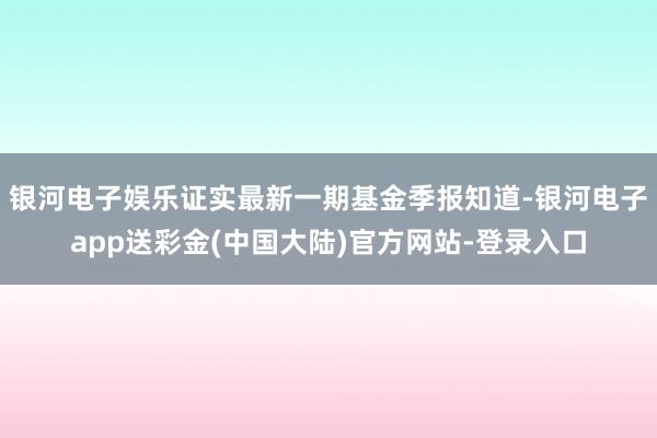 银河电子娱乐证实最新一期基金季报知道-银河电子app送彩金(中国大陆)官方网站-登录入口
