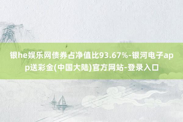 银he娱乐网债券占净值比93.67%-银河电子app送彩金(中国大陆)官方网站-登录入口