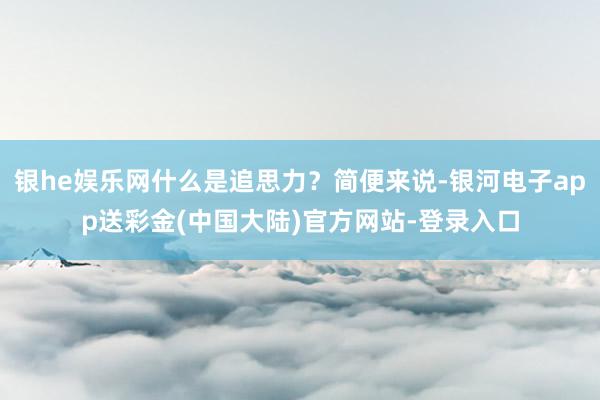银he娱乐网什么是追思力？简便来说-银河电子app送彩金(中国大陆)官方网站-登录入口