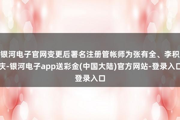 银河电子官网变更后署名注册管帐师为张有全、李积庆-银河电子app送彩金(中国大陆)官方网站-登录入口