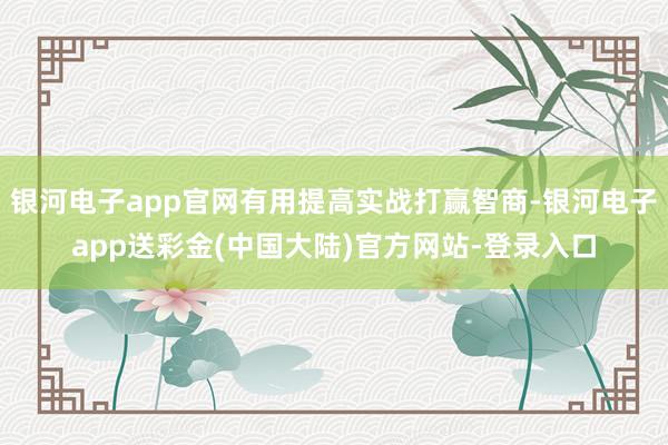 银河电子app官网有用提高实战打赢智商-银河电子app送彩金(中国大陆)官方网站-登录入口