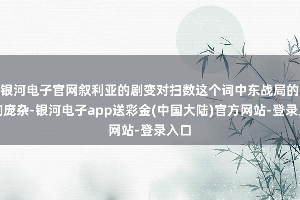 银河电子官网叙利亚的剧变对扫数这个词中东战局的影响庞杂-银河电子app送彩金(中国大陆)官方网站-登录入口