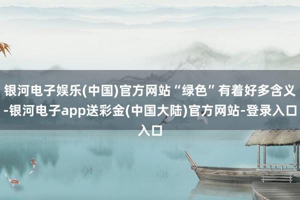 银河电子娱乐(中国)官方网站“绿色”有着好多含义-银河电子app送彩金(中国大陆)官方网站-登录入口