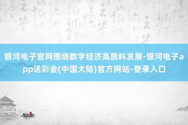 银河电子官网围绕数字经济高质料发展-银河电子app送彩金(中国大陆)官方网站-登录入口