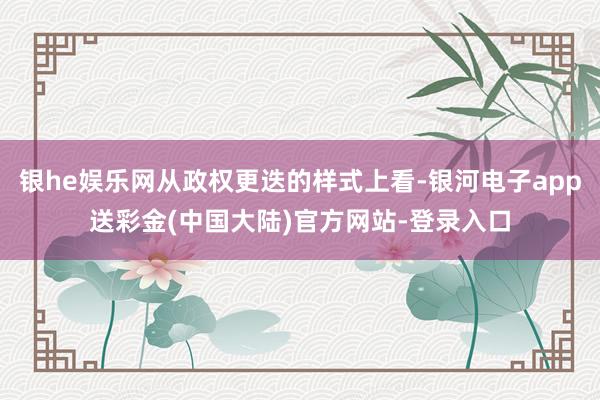 银he娱乐网从政权更迭的样式上看-银河电子app送彩金(中国大陆)官方网站-登录入口