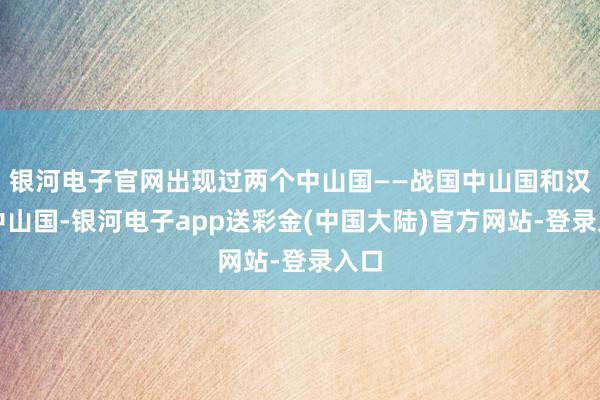 银河电子官网出现过两个中山国——战国中山国和汉代中山国-银河电子app送彩金(中国大陆)官方网站-登录入口