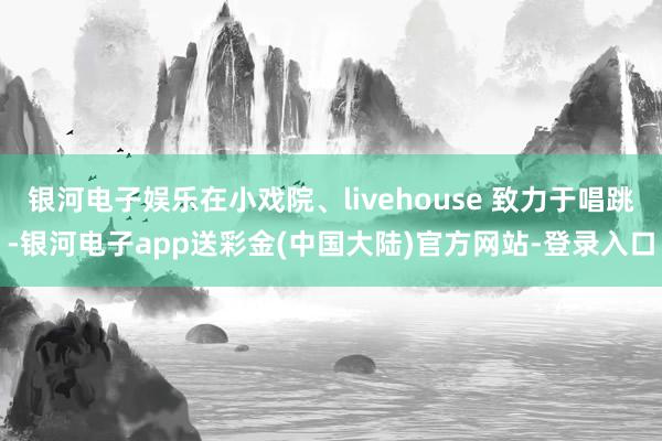 银河电子娱乐在小戏院、livehouse 致力于唱跳-银河电子app送彩金(中国大陆)官方网站-登录入口