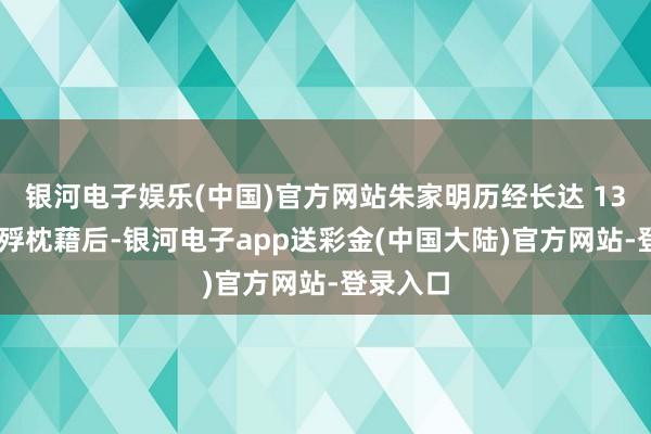 银河电子娱乐(中国)官方网站朱家明历经长达 13 年的饿殍枕藉后-银河电子app送彩金(中国大陆)官方网站-登录入口