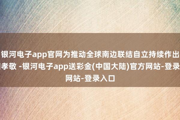 银河电子app官网为推动全球南边联结自立持续作出中国孝敬 -银河电子app送彩金(中国大陆)官方网站-登录入口