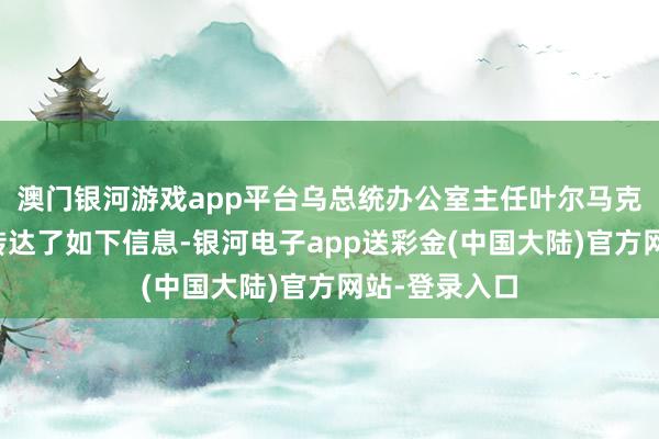 澳门银河游戏app平台乌总统办公室主任叶尔马克向扎卢日内转达了如下信息-银河电子app送彩金(中国大陆)官方网站-登录入口