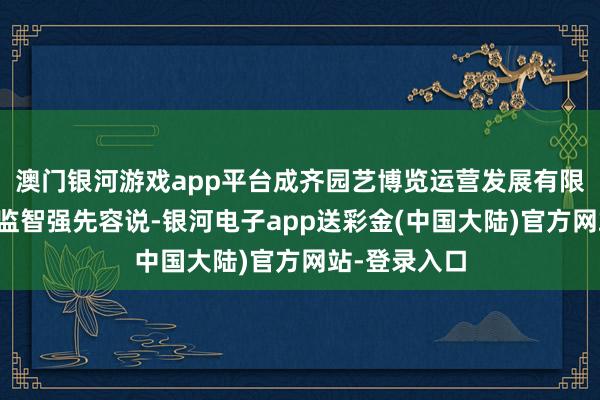 澳门银河游戏app平台成齐园艺博览运营发展有限公司营销总监智强先容说-银河电子app送彩金(中国大陆)官方网站-登录入口