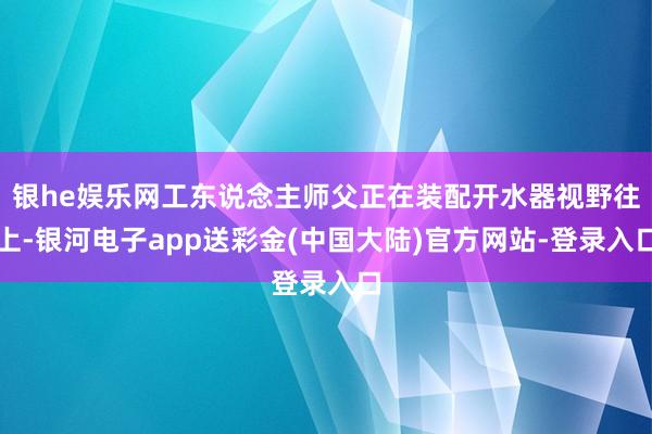 银he娱乐网工东说念主师父正在装配开水器视野往上-银河电子app送彩金(中国大陆)官方网站-登录入口